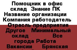 Помощник в офис-склад. Знание ПК › Название организации ­ Компания-работодатель › Отрасль предприятия ­ Другое › Минимальный оклад ­ 19 000 - Все города Работа » Вакансии   . Брянская обл.,Сельцо г.